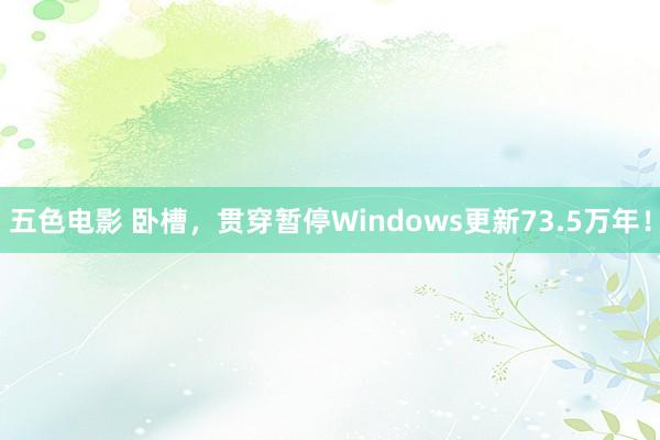 五色电影 卧槽，贯穿暂停Windows更新73.5万年！
