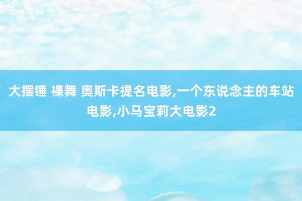 大摆锤 裸舞 奥斯卡提名电影,一个东说念主的车站电影,小马宝莉大电影2