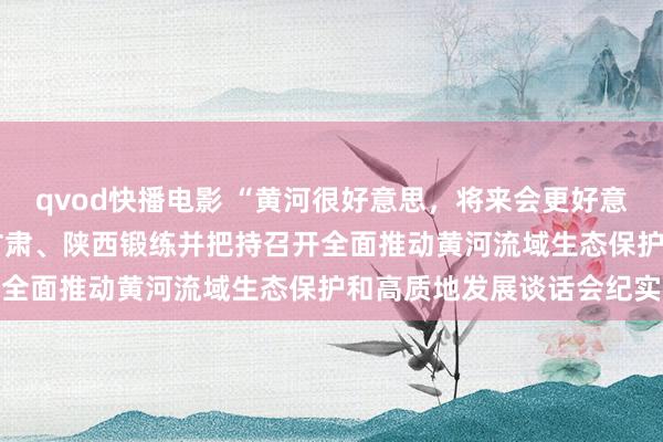 qvod快播电影 “黄河很好意思，将来会更好意思”——习近平总秘书在甘肃、陕西锻练并把持召开全面推动黄河流域生态保护和高质地发展谈话会纪实