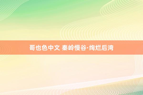 哥也色中文 秦岭慢谷·绚烂后湾