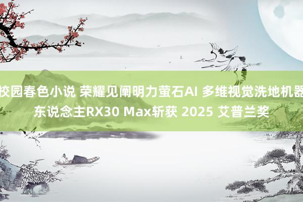 校园春色小说 荣耀见阐明力萤石AI 多维视觉洗地机器东说念主RX30 Max斩获 2025 艾普兰奖