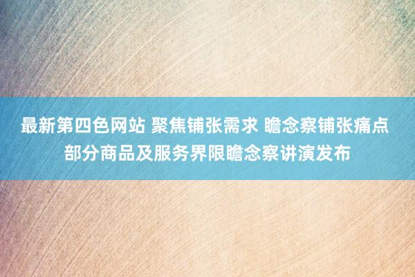 最新第四色网站 聚焦铺张需求 瞻念察铺张痛点 部分商品及服务界限瞻念察讲演发布