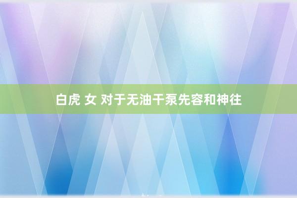 白虎 女 对于无油干泵先容和神往