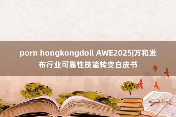 porn hongkongdoll AWE2025|万和发布行业可靠性技能转变白皮书