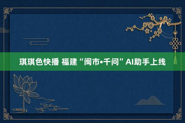 琪琪色快播 福建“闽市•千问”AI助手上线