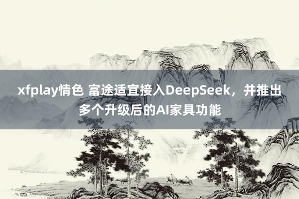 xfplay情色 富途适宜接入DeepSeek，并推出多个升级后的AI家具功能