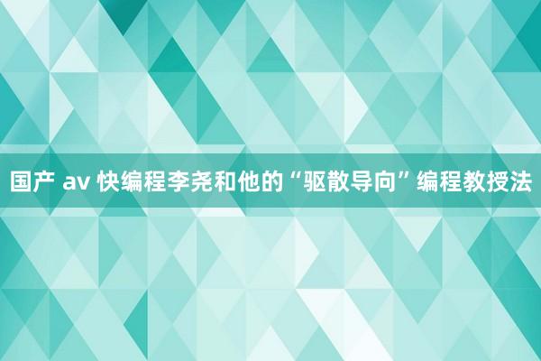 国产 av 快编程李尧和他的“驱散导向”编程教授法