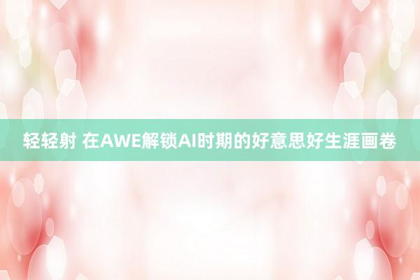 轻轻射 在AWE解锁AI时期的好意思好生涯画卷