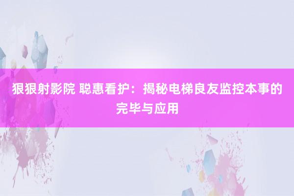 狠狠射影院 聪惠看护：揭秘电梯良友监控本事的完毕与应用