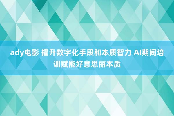 ady电影 擢升数字化手段和本质智力 AI期间培训赋能好意思丽本质