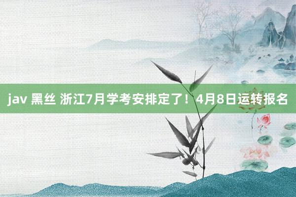 jav 黑丝 浙江7月学考安排定了！4月8日运转报名