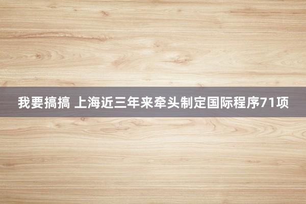 我要搞搞 上海近三年来牵头制定国际程序71项