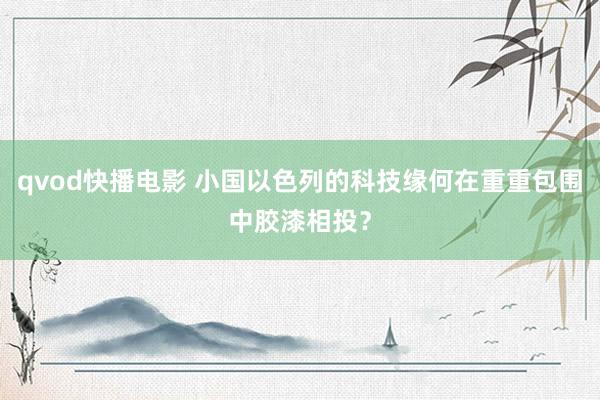 qvod快播电影 小国以色列的科技缘何在重重包围中胶漆相投？