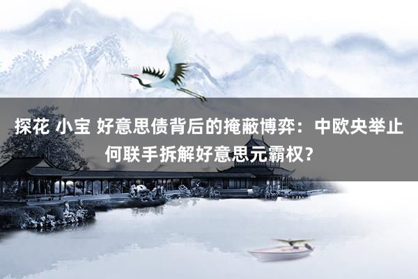 探花 小宝 好意思债背后的掩蔽博弈：中欧央举止何联手拆解好意思元霸权？