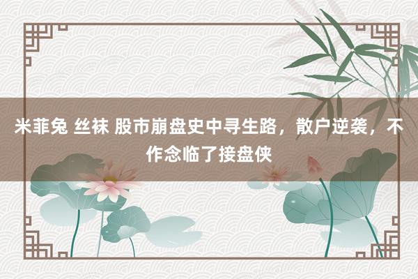 米菲兔 丝袜 股市崩盘史中寻生路，散户逆袭，不作念临了接盘侠