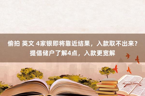 偷拍 英文 4家银即将靠近结果，入款取不出来？提倡储户了解4点，入款更宽解