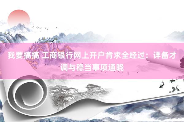 我要搞搞 工商银行网上开户肯求全经过：详备才调与稳当事项通晓