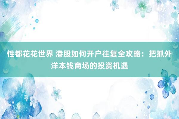 性都花花世界 港股如何开户往复全攻略：把抓外洋本钱商场的投资机遇