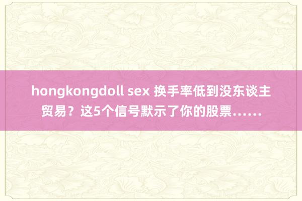 hongkongdoll sex 换手率低到没东谈主贸易？这5个信号默示了你的股票……