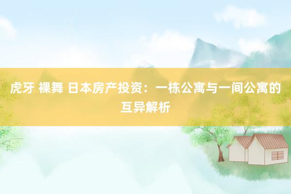 虎牙 裸舞 日本房产投资：一栋公寓与一间公寓的互异解析