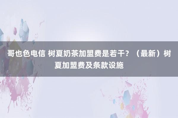 哥也色电信 树夏奶茶加盟费是若干？（最新）树夏加盟费及条款设施