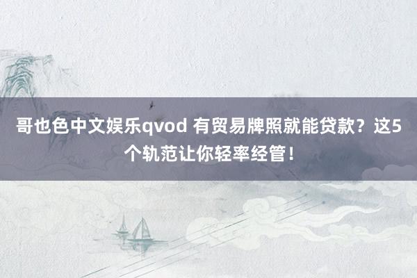 哥也色中文娱乐qvod 有贸易牌照就能贷款？这5个轨范让你轻率经管！