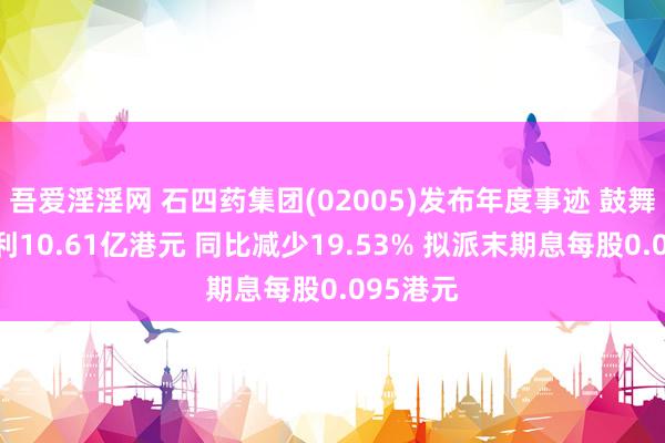 吾爱淫淫网 石四药集团(02005)发布年度事迹 鼓舞应占溢利10.61亿港元 同比减少19.53% 拟派末期息每股0.095港元