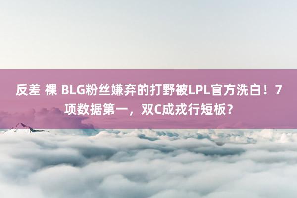 反差 裸 BLG粉丝嫌弃的打野被LPL官方洗白！7项数据第一，双C成戎行短板？