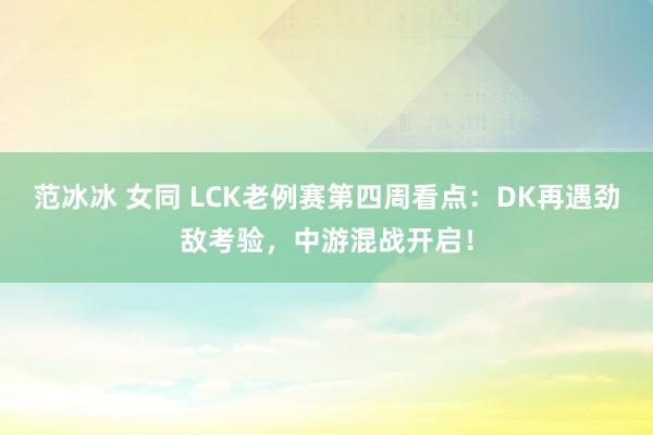 范冰冰 女同 LCK老例赛第四周看点：DK再遇劲敌考验，中游混战开启！