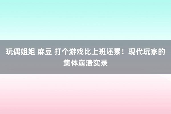 玩偶姐姐 麻豆 打个游戏比上班还累！现代玩家的集体崩溃实录