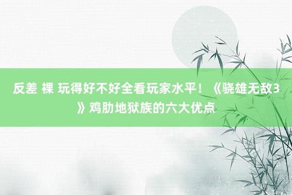 反差 裸 玩得好不好全看玩家水平！《骁雄无敌3》鸡肋地狱族的六大优点