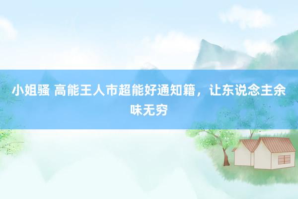 小姐骚 高能王人市超能好通知籍，让东说念主余味无穷