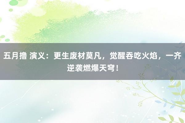 五月撸 演义：更生废材莫凡，觉醒吞吃火焰，一齐逆袭燃爆天穹！