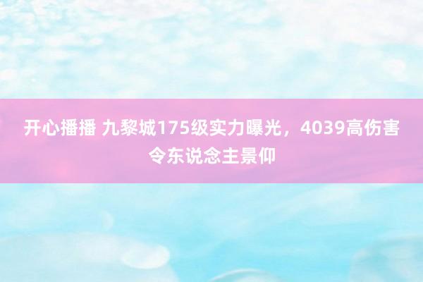 开心播播 九黎城175级实力曝光，4039高伤害令东说念主景仰