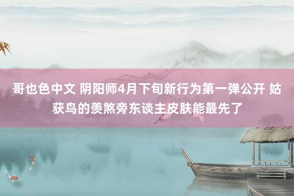 哥也色中文 阴阳师4月下旬新行为第一弹公开 姑获鸟的羡煞旁东谈主皮肤能最先了