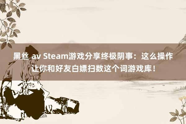 黑丝 av Steam游戏分享终极阴事：这么操作让你和好友白嫖扫数这个词游戏库！