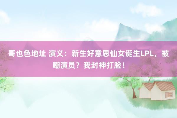哥也色地址 演义：新生好意思仙女诞生LPL，被嘲演员？我封神打脸！