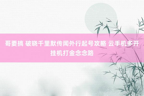 哥要搞 破晓千里默传闻外行起号攻略 云手机多开挂机打金念念路