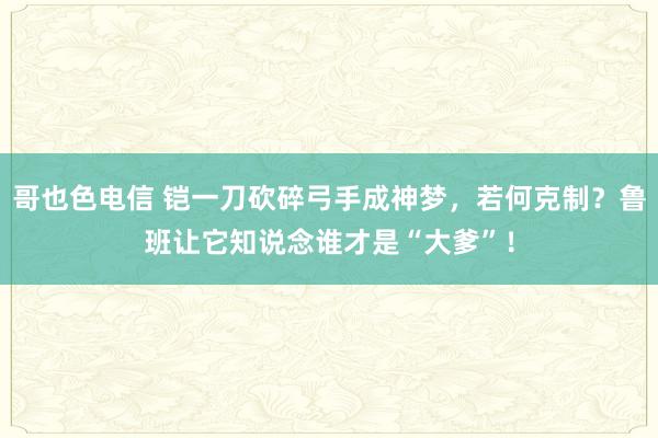哥也色电信 铠一刀砍碎弓手成神梦，若何克制？鲁班让它知说念谁才是“大爹”！