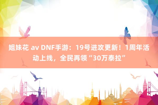 姐妹花 av DNF手游：19号进攻更新！1周年活动上线，全民再领“30万泰拉”