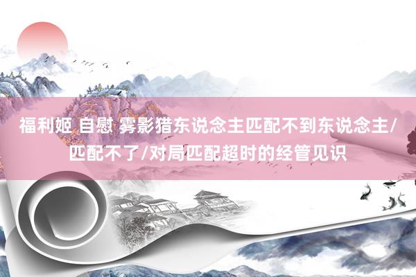 福利姬 自慰 雾影猎东说念主匹配不到东说念主/匹配不了/对局匹配超时的经管见识