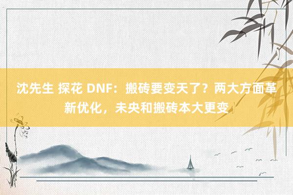 沈先生 探花 DNF：搬砖要变天了？两大方面革新优化，未央和搬砖本大更变
