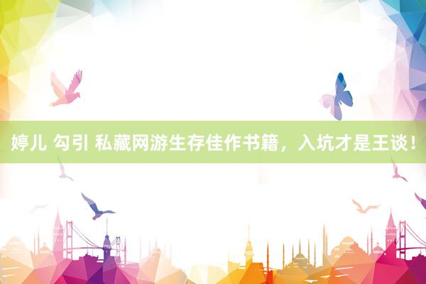 婷儿 勾引 私藏网游生存佳作书籍，入坑才是王谈！