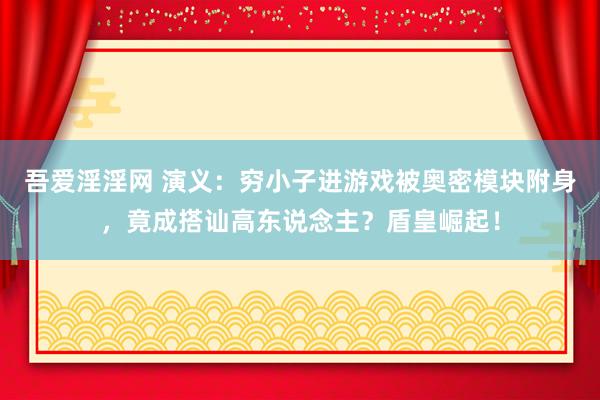 吾爱淫淫网 演义：穷小子进游戏被奥密模块附身，竟成搭讪高东说念主？盾皇崛起！