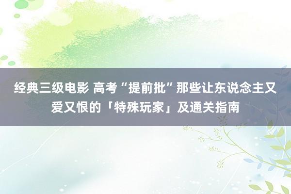 经典三级电影 高考“提前批”那些让东说念主又爱又恨的「特殊玩家」及通关指南