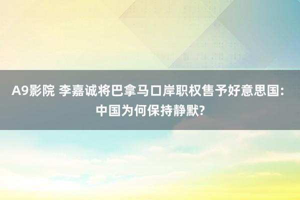 A9影院 李嘉诚将巴拿马口岸职权售予好意思国: 中国为何保持静默?