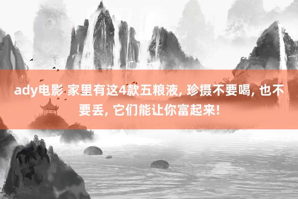 ady电影 家里有这4款五粮液, 珍摄不要喝, 也不要丢, 它们能让你富起来!