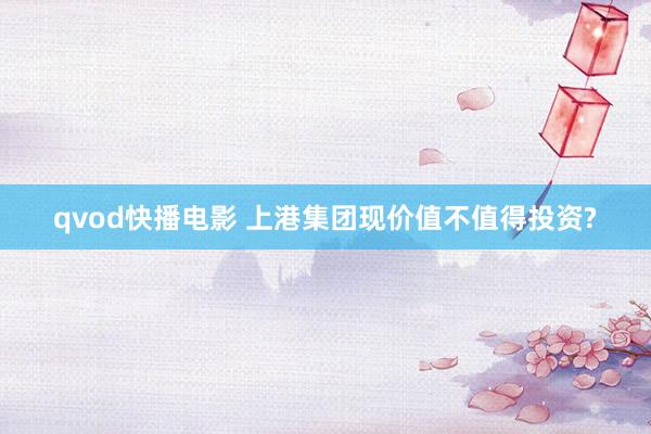 qvod快播电影 上港集团现价值不值得投资?