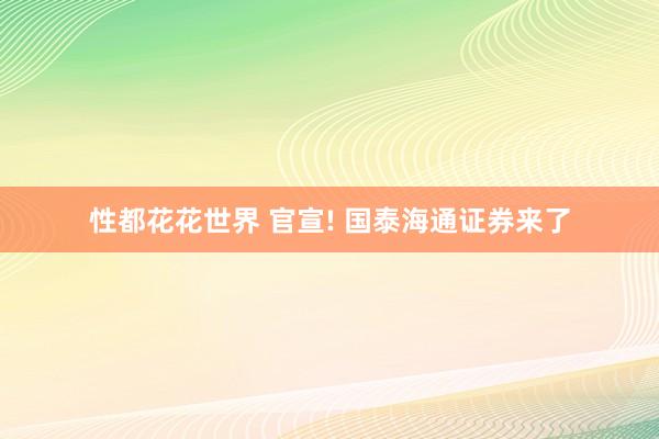 性都花花世界 官宣! 国泰海通证券来了