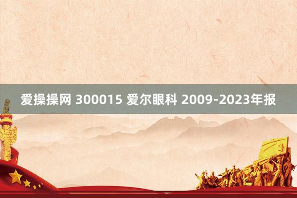 爱操操网 300015 爱尔眼科 2009-2023年报